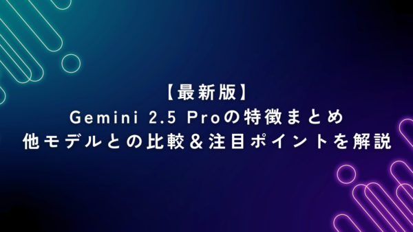 【最新版】Gemini 2.5 Proの特徴まとめ｜他モデルとの比較＆注目ポイントを解説